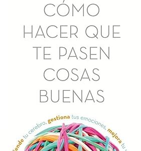 Cómo hacer que te pasen cosas buenas: Entiende tu cerebro, gestiona tus emociones, mejora tu vida